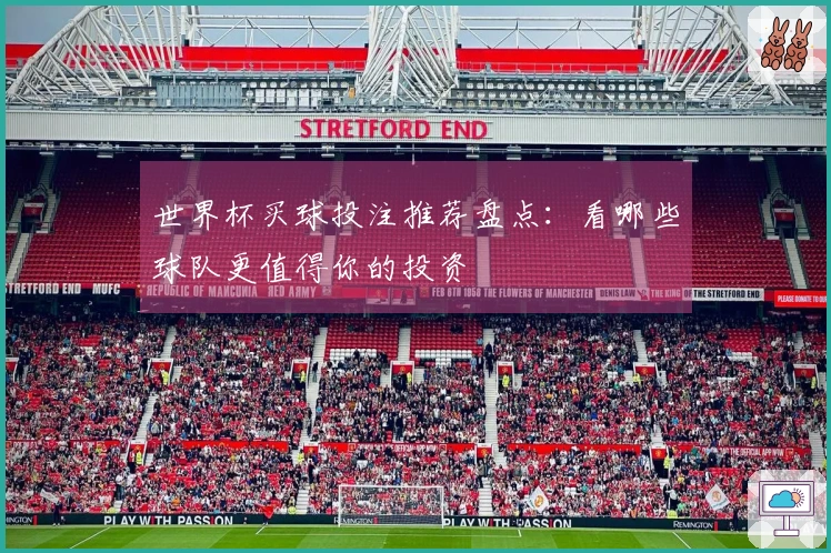 世界杯买球投注推荐盘点：看哪些球队更值得你的投资