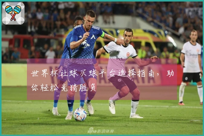 世界杯让球买球平台选择指南，助你轻松竞猜胜负