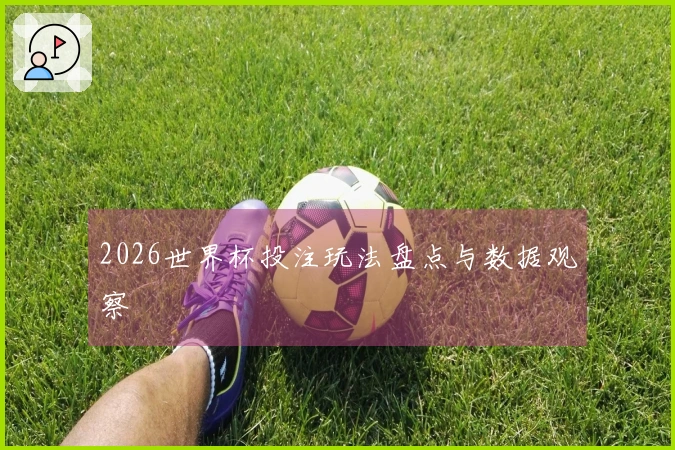 2026世界杯投注玩法盘点与数据观察
