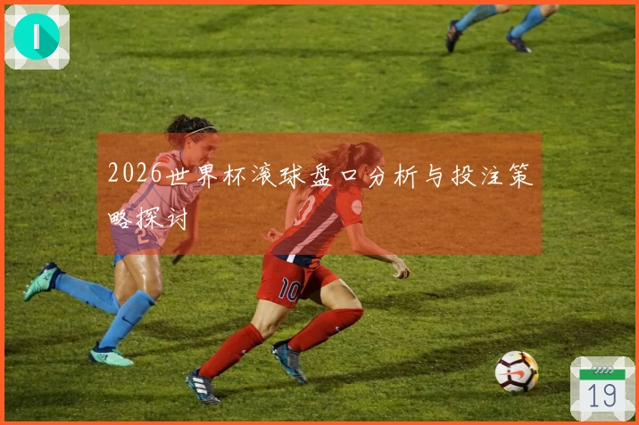 2026世界杯滚球盘口分析与投注策略探讨