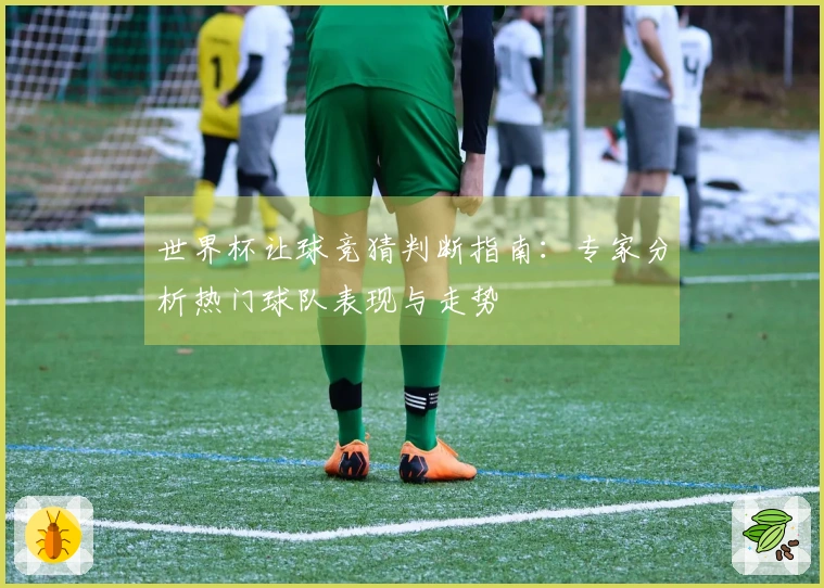 世界杯让球竞猜判断指南：专家分析热门球队表现与走势