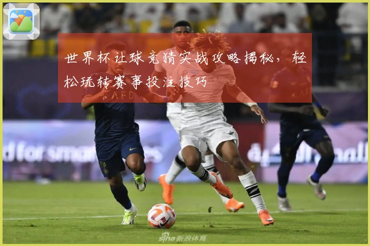 世界杯让球竞猜实战攻略揭秘，轻松玩转赛事投注技巧
