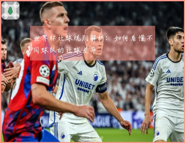 世界杯让球规则解析：如何看懂不同球队的让球差异