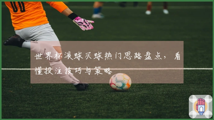 世界杯滚球买球热门思路盘点，看懂投注技巧与策略