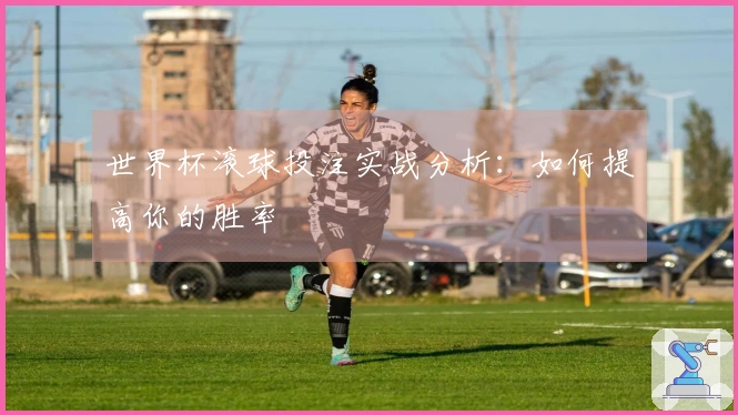 世界杯滚球投注实战分析：如何提高你的胜率