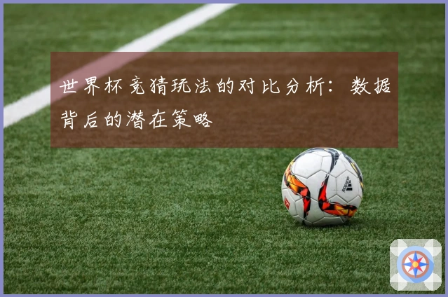 世界杯竞猜玩法的对比分析：数据背后的潜在策略