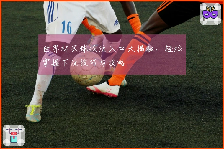 世界杯买球投注入口大揭秘，轻松掌握下注技巧与攻略