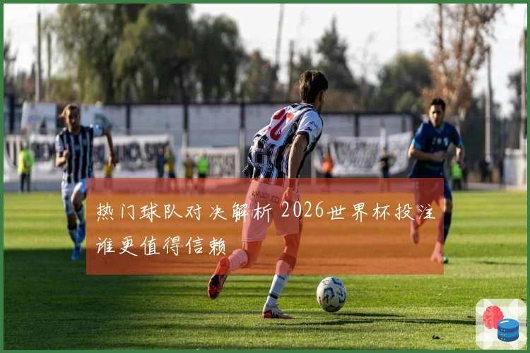 热门球队对决解析 2026世界杯投注谁更值得信赖