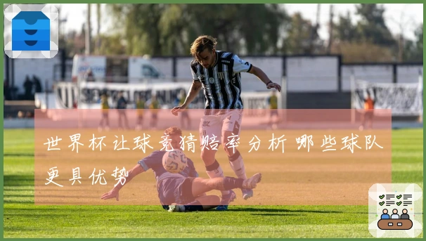 世界杯让球竞猜赔率分析 哪些球队更具优势