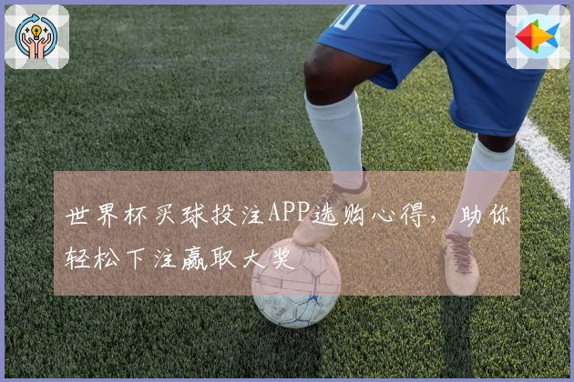 世界杯买球投注APP选购心得，助你轻松下注赢取大奖