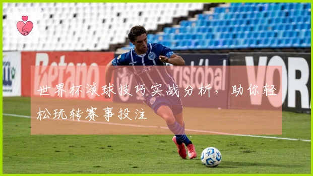 世界杯滚球技巧实战分析，助你轻松玩转赛事投注