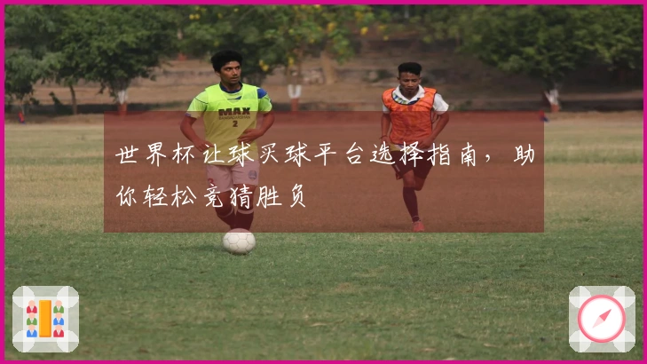 世界杯让球买球平台选择指南，助你轻松竞猜胜负