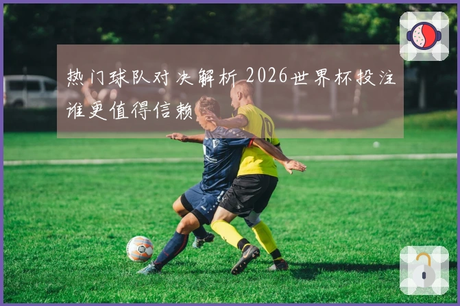 热门球队对决解析 2026世界杯投注谁更值得信赖
