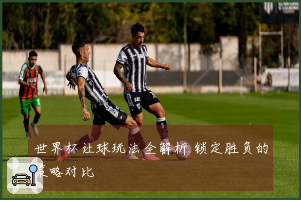 世界杯让球玩法全解析 锁定胜负的策略对比