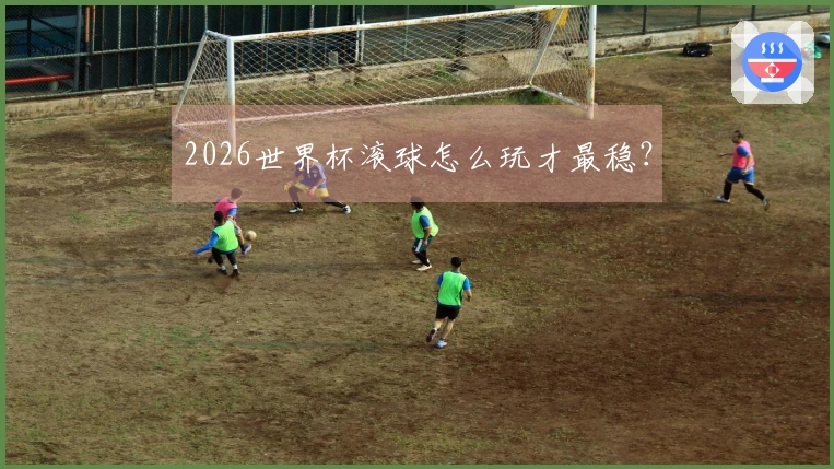 2026世界杯滚球怎么玩才最稳?