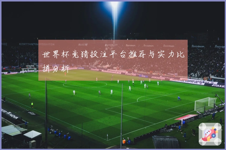世界杯竞猜投注平台推荐与实力比拼分析