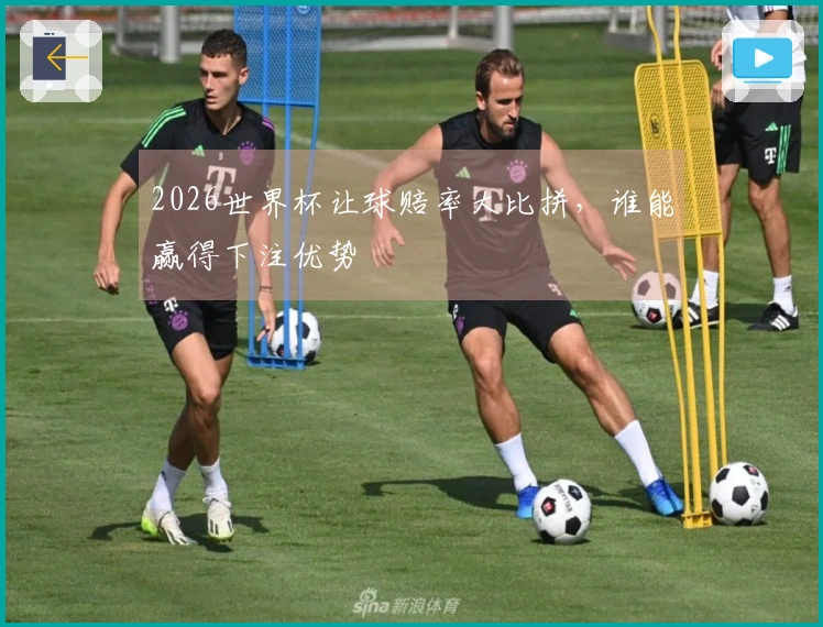 2026世界杯让球赔率大比拼，谁能赢得下注优势