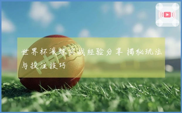 世界杯滚球实战经验分享 揭秘玩法与投注技巧