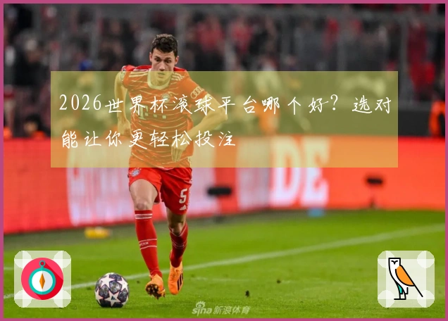 2026世界杯滚球平台哪个好？选对能让你更轻松投注