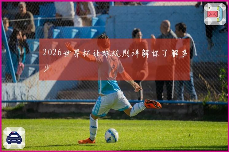 2026世界杯让球规则详解你了解多少