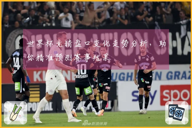 世界杯竞猜盘口变化走势分析，助你精准预测赛事结果