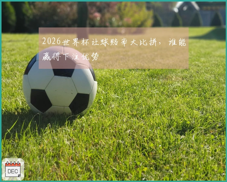 2026世界杯让球赔率大比拼，谁能赢得下注优势