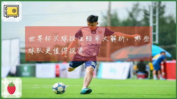 世界杯买球投注赔率大解析，哪些球队更值得投资