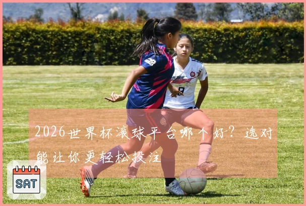2026世界杯滚球平台哪个好？选对能让你更轻松投注