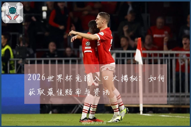 2026世界杯竞猜入口大揭秘：如何获取最佳赔率与资讯