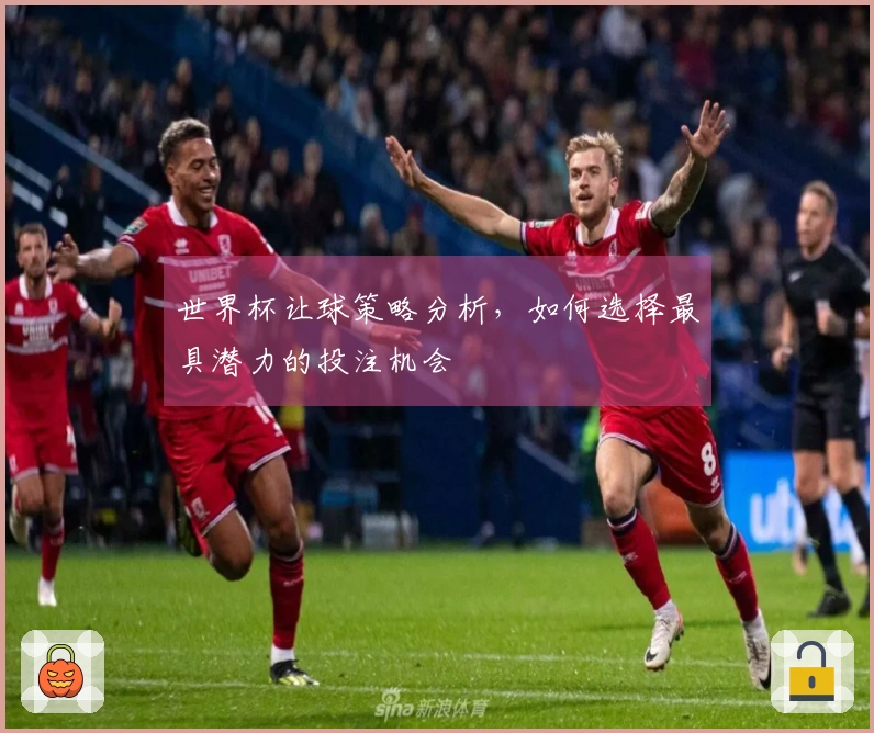 世界杯让球策略分析，如何选择最具潜力的投注机会