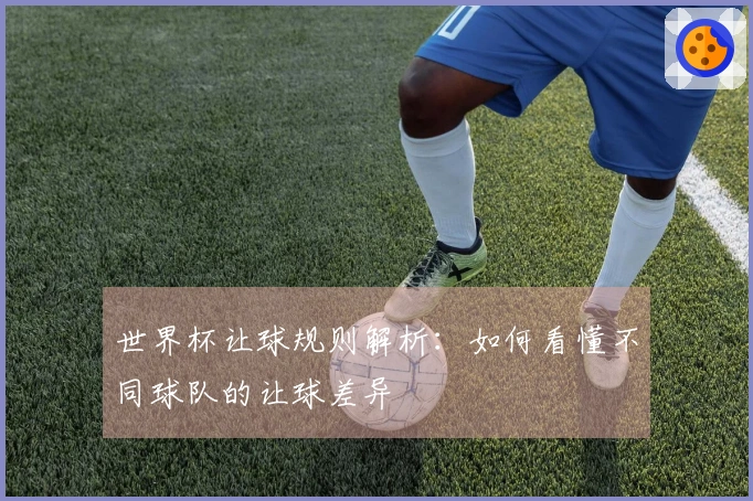 世界杯让球规则解析：如何看懂不同球队的让球差异